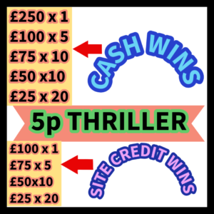 5p THRILLER WIN UP TO £250 TAX FREE CASH £25 SITE CREDIT END PRIZE #1